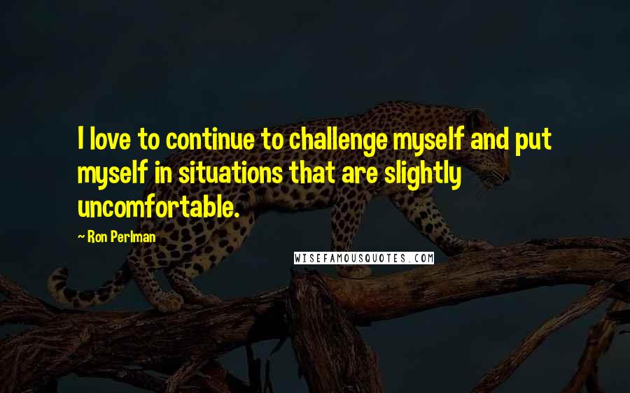 Ron Perlman Quotes: I love to continue to challenge myself and put myself in situations that are slightly uncomfortable.