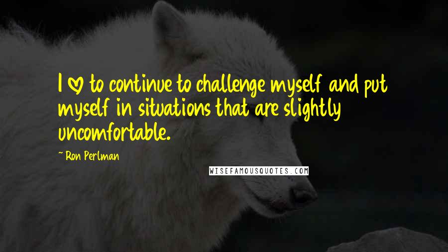 Ron Perlman Quotes: I love to continue to challenge myself and put myself in situations that are slightly uncomfortable.