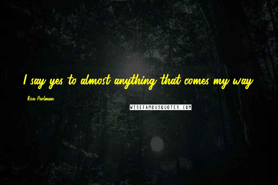 Ron Perlman Quotes: I say yes to almost anything that comes my way.