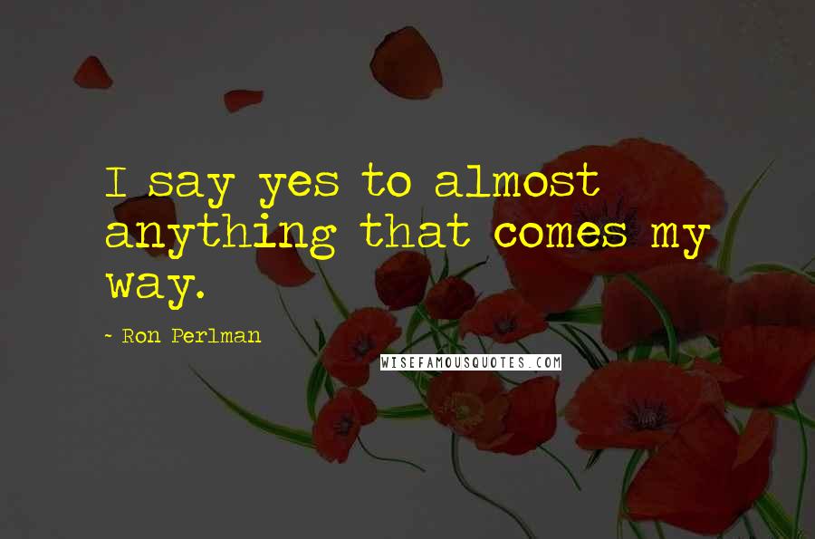 Ron Perlman Quotes: I say yes to almost anything that comes my way.