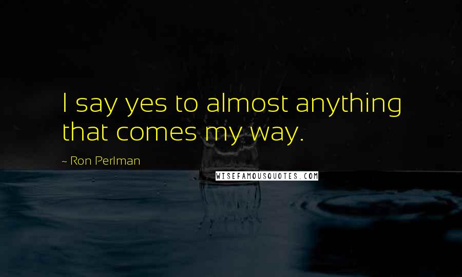 Ron Perlman Quotes: I say yes to almost anything that comes my way.