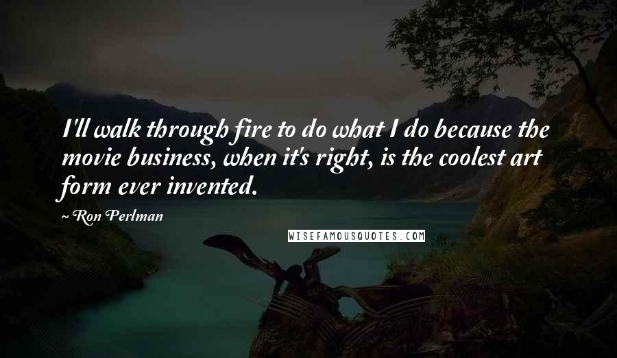 Ron Perlman Quotes: I'll walk through fire to do what I do because the movie business, when it's right, is the coolest art form ever invented.