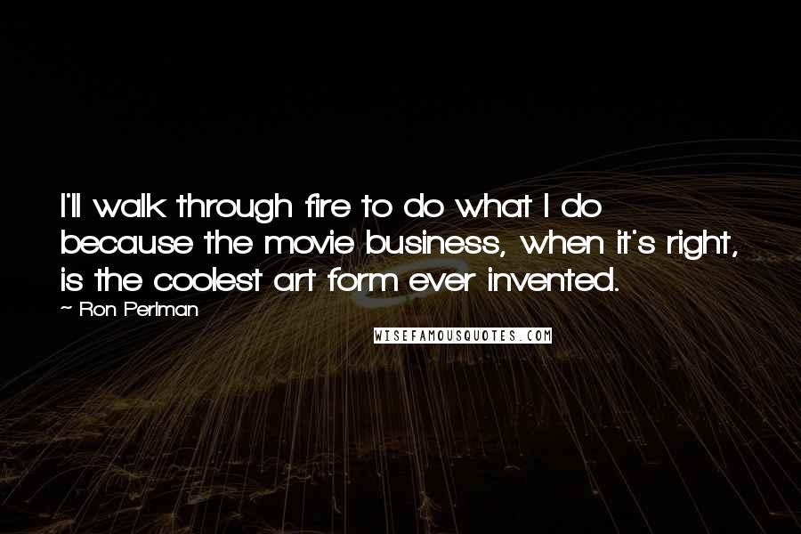 Ron Perlman Quotes: I'll walk through fire to do what I do because the movie business, when it's right, is the coolest art form ever invented.