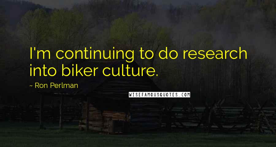 Ron Perlman Quotes: I'm continuing to do research into biker culture.