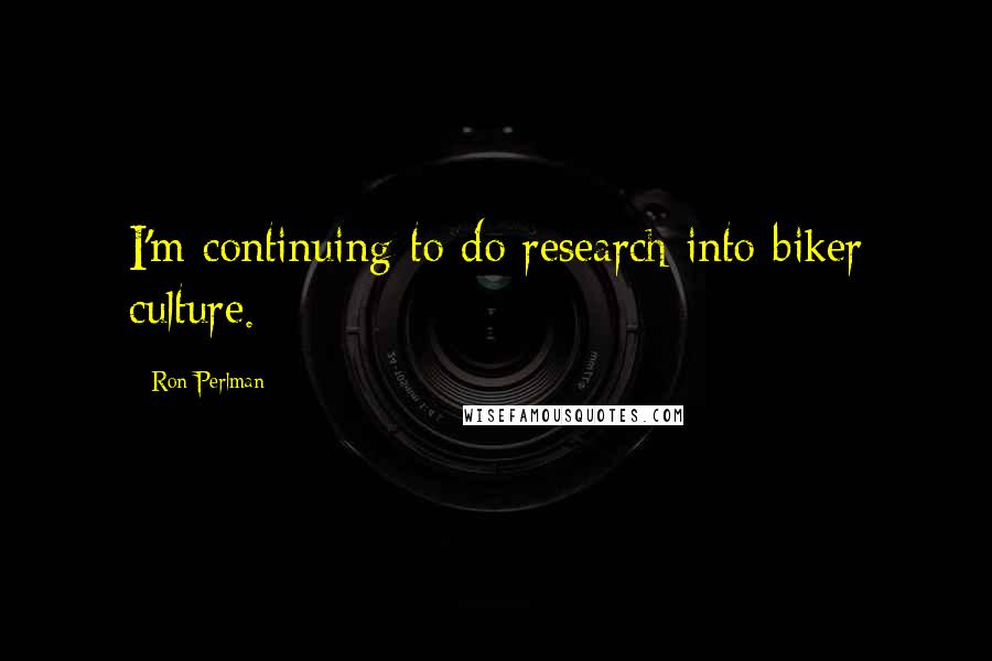 Ron Perlman Quotes: I'm continuing to do research into biker culture.