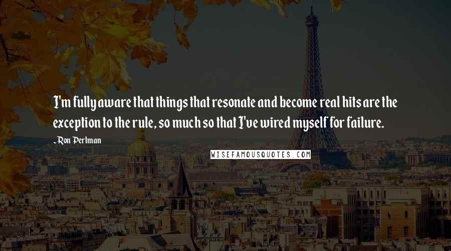 Ron Perlman Quotes: I'm fully aware that things that resonate and become real hits are the exception to the rule, so much so that I've wired myself for failure.