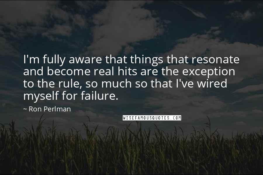 Ron Perlman Quotes: I'm fully aware that things that resonate and become real hits are the exception to the rule, so much so that I've wired myself for failure.