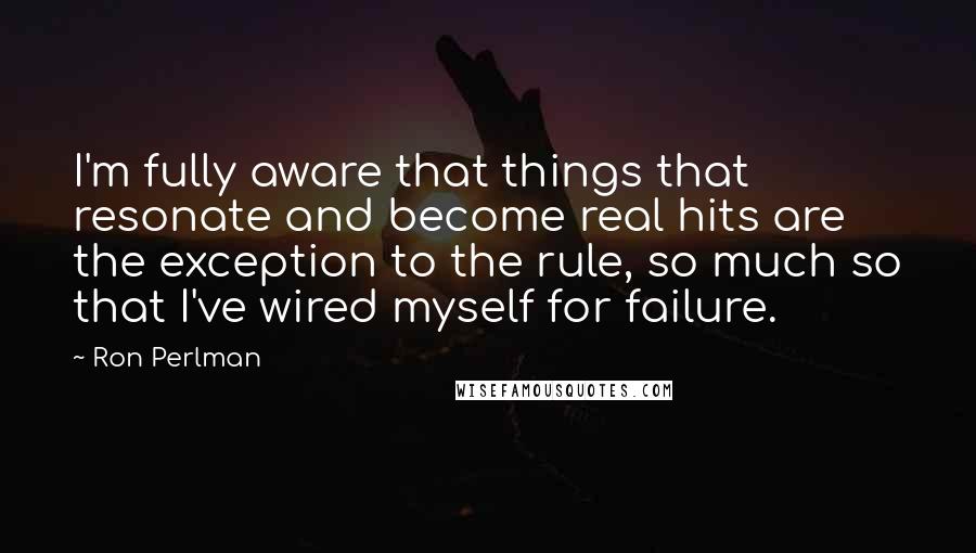 Ron Perlman Quotes: I'm fully aware that things that resonate and become real hits are the exception to the rule, so much so that I've wired myself for failure.