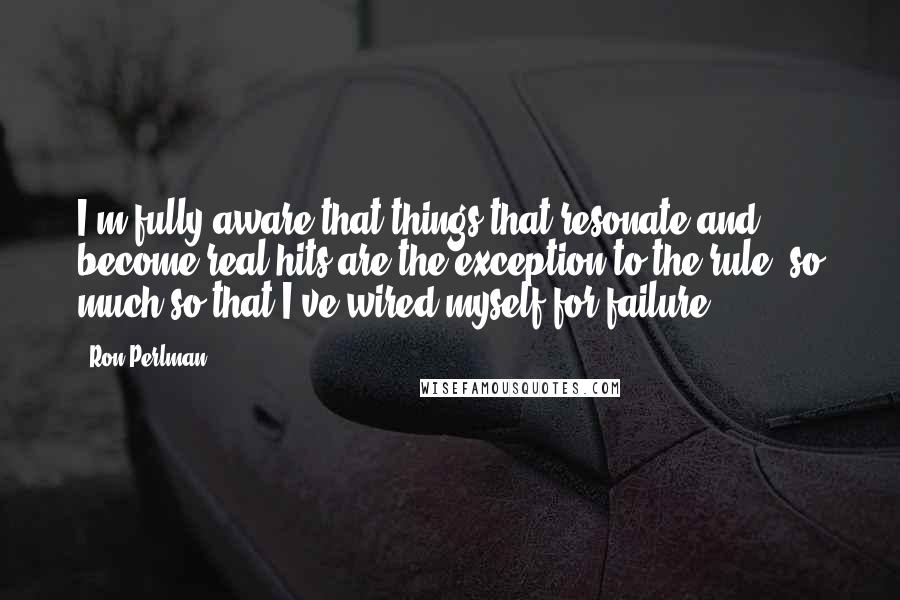 Ron Perlman Quotes: I'm fully aware that things that resonate and become real hits are the exception to the rule, so much so that I've wired myself for failure.