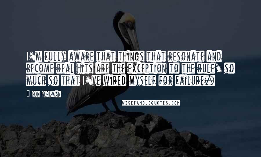 Ron Perlman Quotes: I'm fully aware that things that resonate and become real hits are the exception to the rule, so much so that I've wired myself for failure.