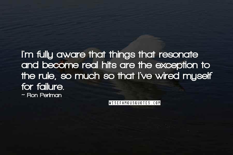 Ron Perlman Quotes: I'm fully aware that things that resonate and become real hits are the exception to the rule, so much so that I've wired myself for failure.