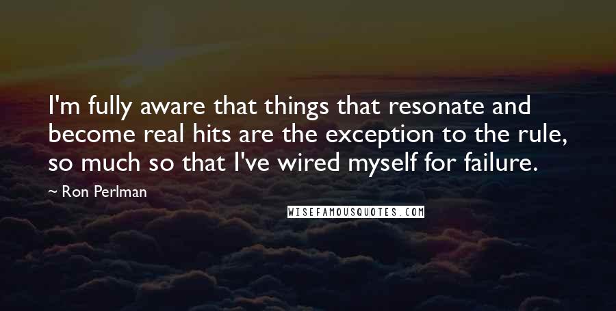 Ron Perlman Quotes: I'm fully aware that things that resonate and become real hits are the exception to the rule, so much so that I've wired myself for failure.