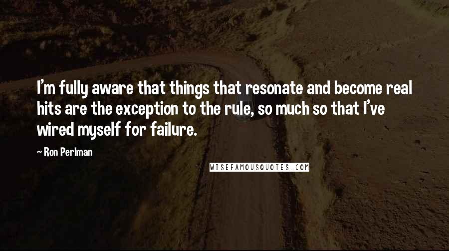 Ron Perlman Quotes: I'm fully aware that things that resonate and become real hits are the exception to the rule, so much so that I've wired myself for failure.