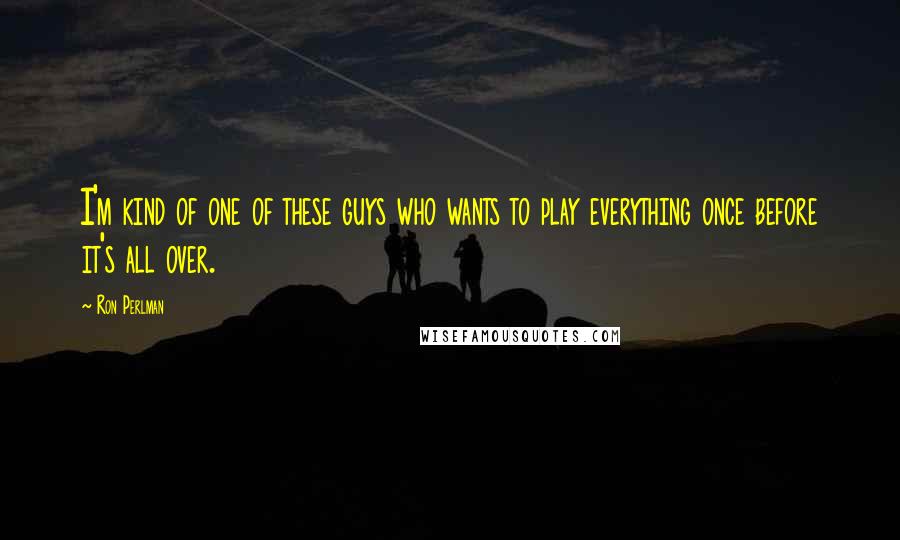 Ron Perlman Quotes: I'm kind of one of these guys who wants to play everything once before it's all over.