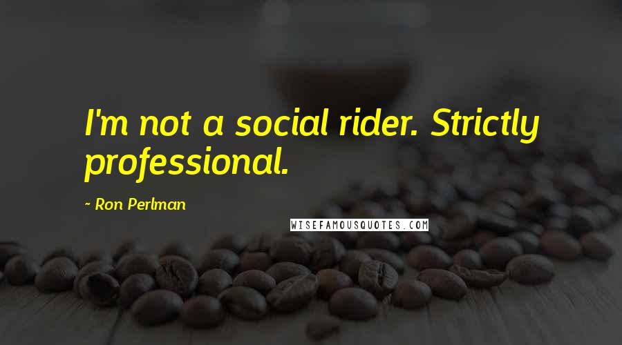 Ron Perlman Quotes: I'm not a social rider. Strictly professional.