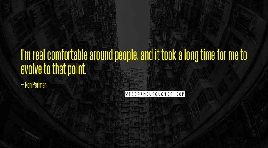 Ron Perlman Quotes: I'm real comfortable around people, and it took a long time for me to evolve to that point.