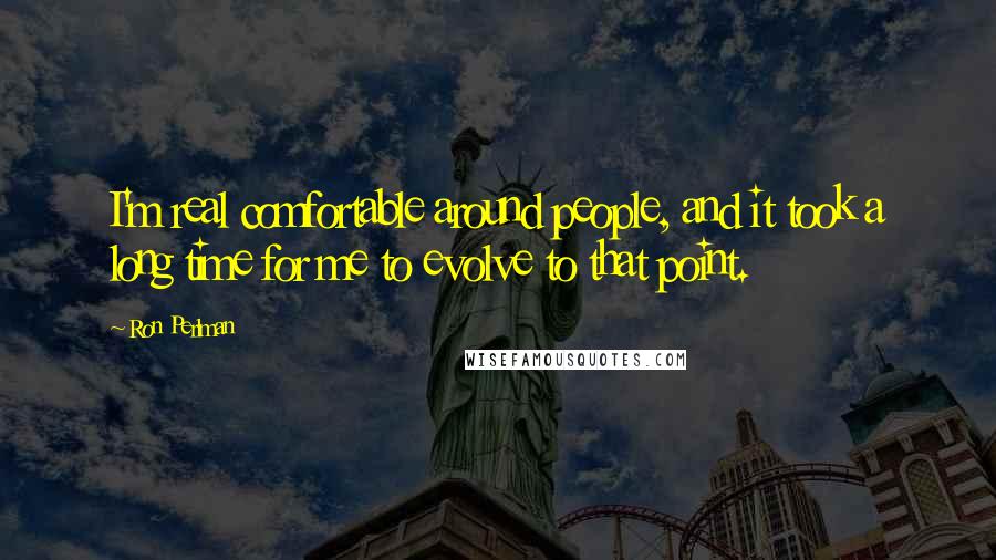 Ron Perlman Quotes: I'm real comfortable around people, and it took a long time for me to evolve to that point.