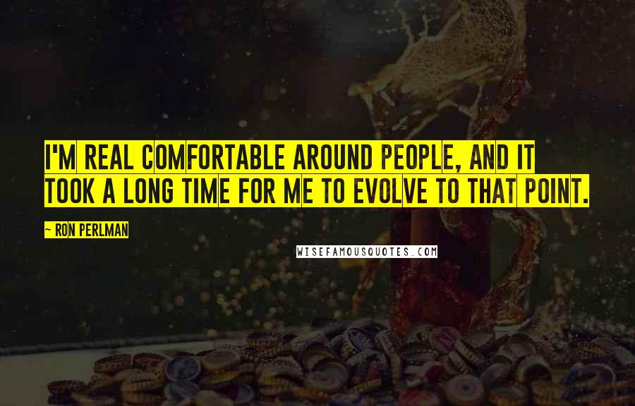 Ron Perlman Quotes: I'm real comfortable around people, and it took a long time for me to evolve to that point.