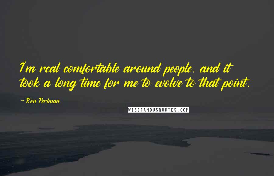 Ron Perlman Quotes: I'm real comfortable around people, and it took a long time for me to evolve to that point.