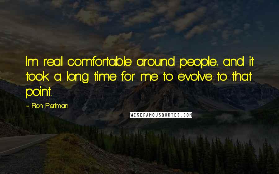 Ron Perlman Quotes: I'm real comfortable around people, and it took a long time for me to evolve to that point.
