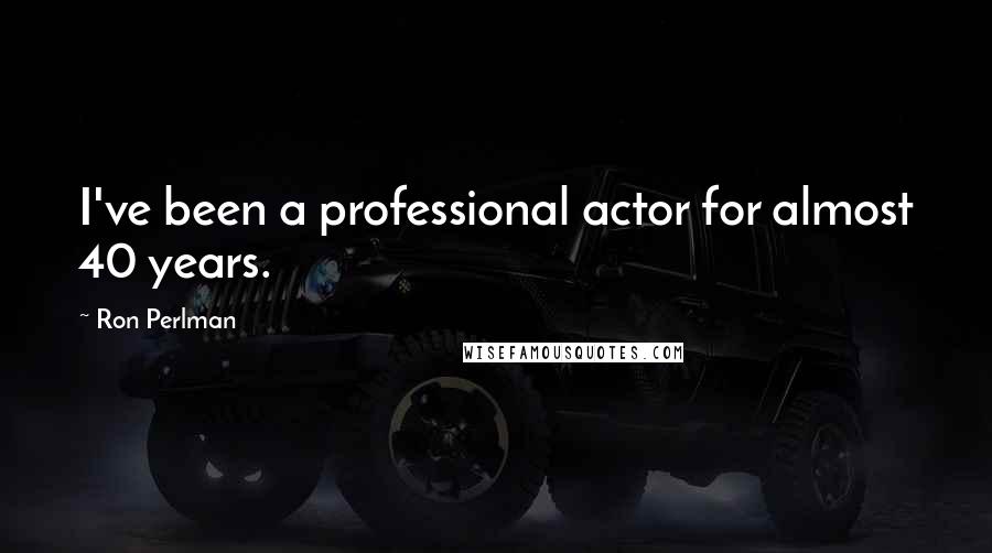 Ron Perlman Quotes: I've been a professional actor for almost 40 years.