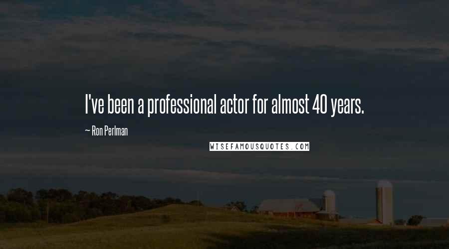 Ron Perlman Quotes: I've been a professional actor for almost 40 years.