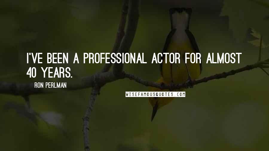 Ron Perlman Quotes: I've been a professional actor for almost 40 years.