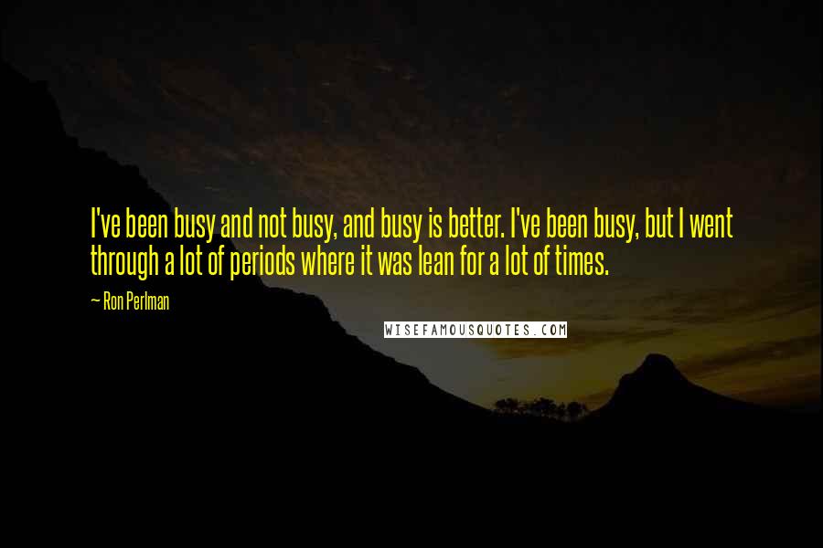 Ron Perlman Quotes: I've been busy and not busy, and busy is better. I've been busy, but I went through a lot of periods where it was lean for a lot of times.