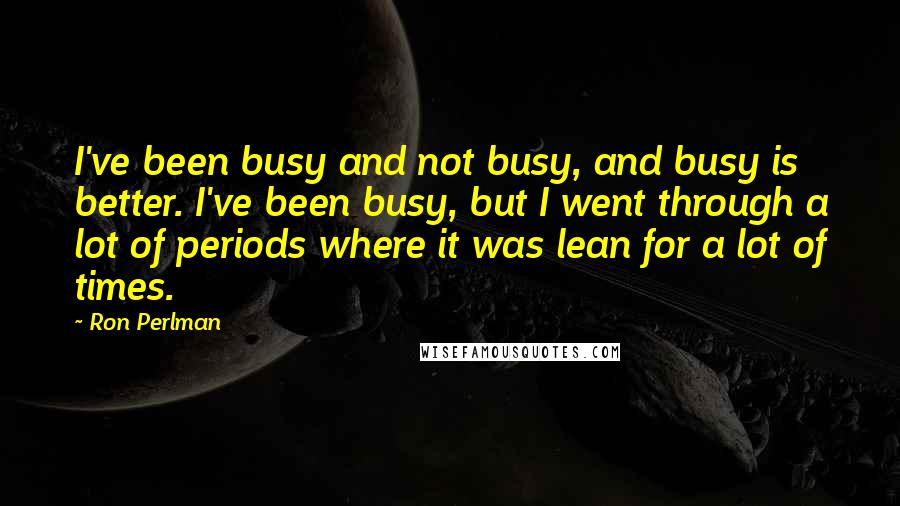 Ron Perlman Quotes: I've been busy and not busy, and busy is better. I've been busy, but I went through a lot of periods where it was lean for a lot of times.