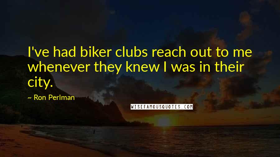 Ron Perlman Quotes: I've had biker clubs reach out to me whenever they knew I was in their city.