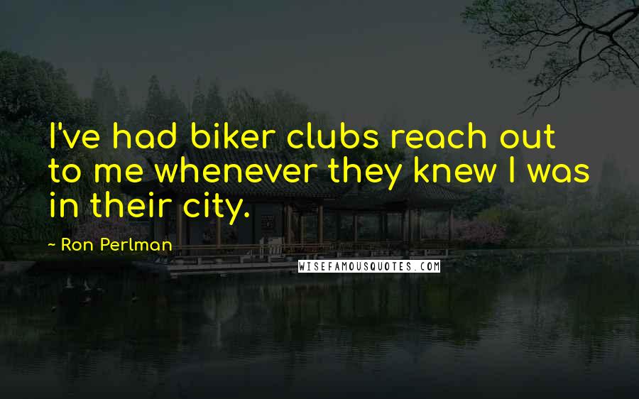 Ron Perlman Quotes: I've had biker clubs reach out to me whenever they knew I was in their city.