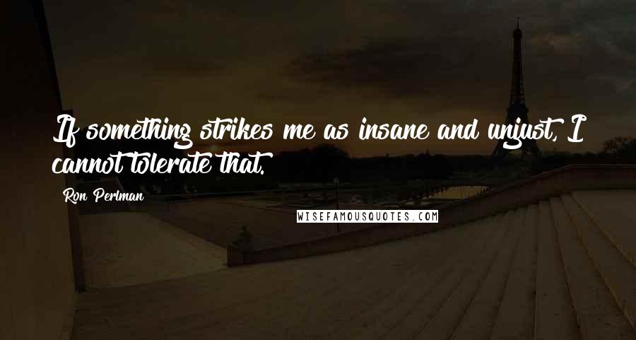 Ron Perlman Quotes: If something strikes me as insane and unjust, I cannot tolerate that.
