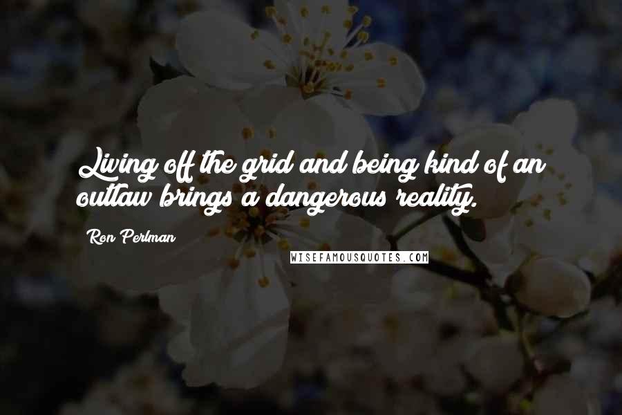 Ron Perlman Quotes: Living off the grid and being kind of an outlaw brings a dangerous reality.