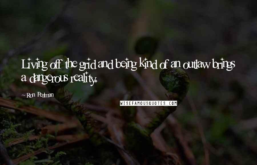 Ron Perlman Quotes: Living off the grid and being kind of an outlaw brings a dangerous reality.