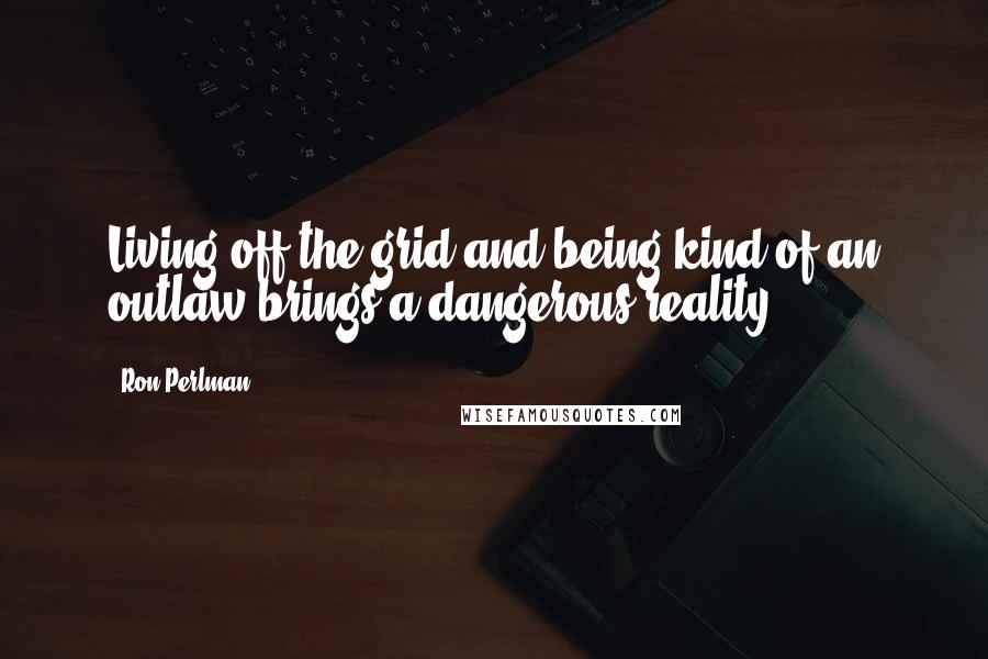 Ron Perlman Quotes: Living off the grid and being kind of an outlaw brings a dangerous reality.