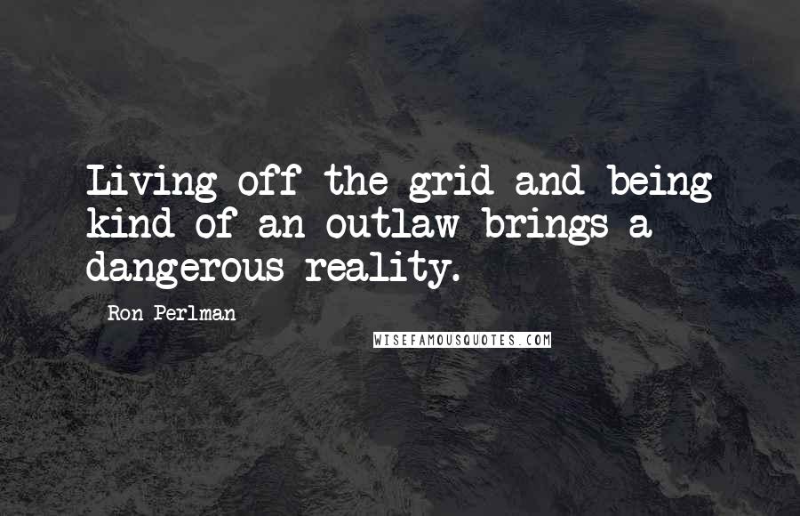 Ron Perlman Quotes: Living off the grid and being kind of an outlaw brings a dangerous reality.