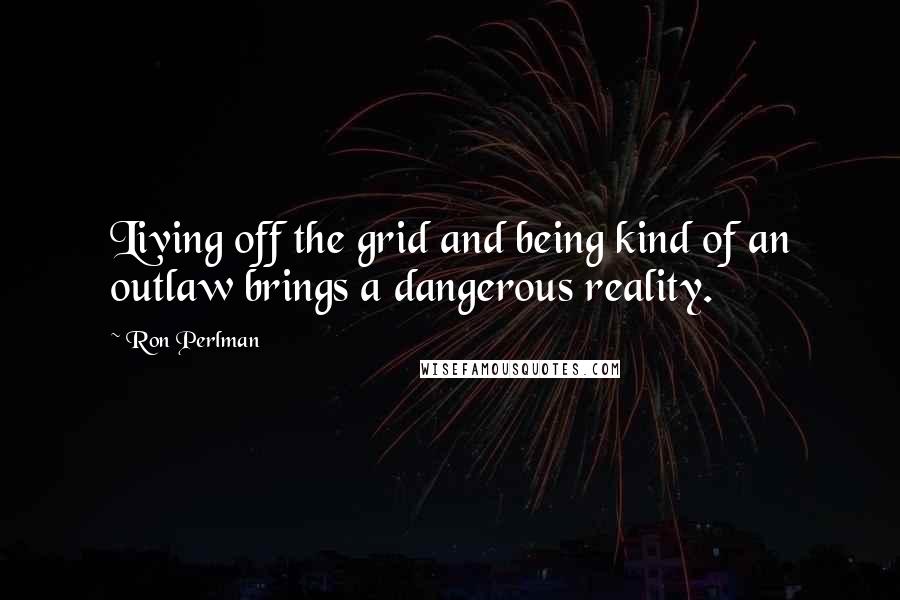 Ron Perlman Quotes: Living off the grid and being kind of an outlaw brings a dangerous reality.