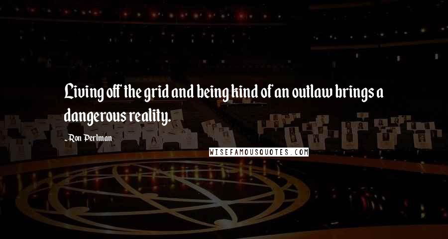 Ron Perlman Quotes: Living off the grid and being kind of an outlaw brings a dangerous reality.