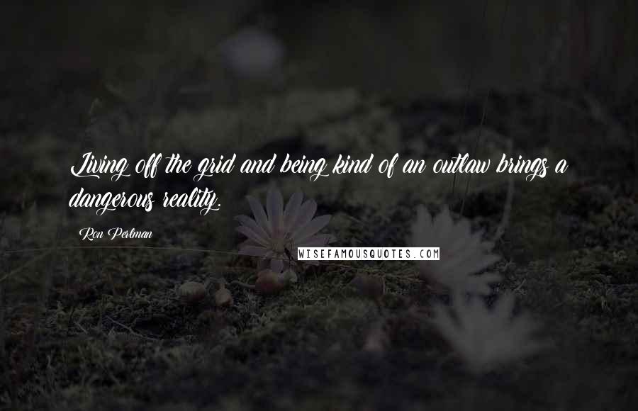 Ron Perlman Quotes: Living off the grid and being kind of an outlaw brings a dangerous reality.