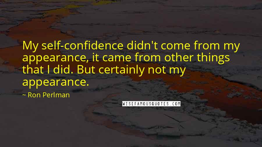 Ron Perlman Quotes: My self-confidence didn't come from my appearance, it came from other things that I did. But certainly not my appearance.