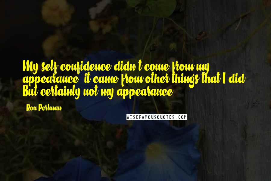 Ron Perlman Quotes: My self-confidence didn't come from my appearance, it came from other things that I did. But certainly not my appearance.