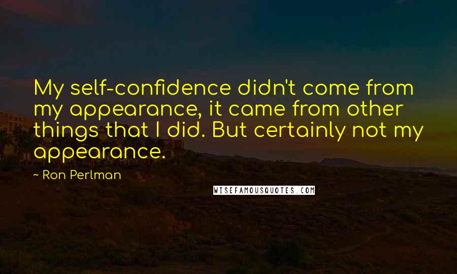 Ron Perlman Quotes: My self-confidence didn't come from my appearance, it came from other things that I did. But certainly not my appearance.