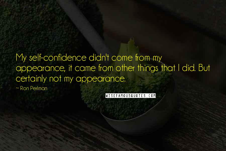 Ron Perlman Quotes: My self-confidence didn't come from my appearance, it came from other things that I did. But certainly not my appearance.