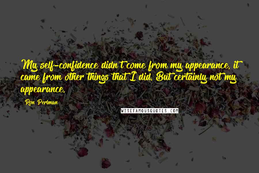 Ron Perlman Quotes: My self-confidence didn't come from my appearance, it came from other things that I did. But certainly not my appearance.