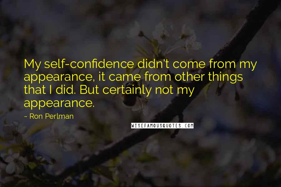 Ron Perlman Quotes: My self-confidence didn't come from my appearance, it came from other things that I did. But certainly not my appearance.