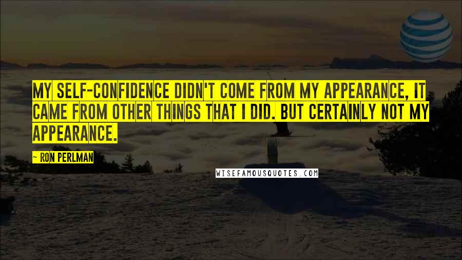 Ron Perlman Quotes: My self-confidence didn't come from my appearance, it came from other things that I did. But certainly not my appearance.