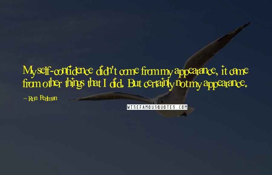 Ron Perlman Quotes: My self-confidence didn't come from my appearance, it came from other things that I did. But certainly not my appearance.