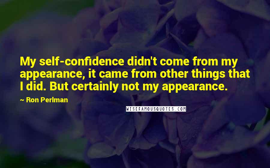 Ron Perlman Quotes: My self-confidence didn't come from my appearance, it came from other things that I did. But certainly not my appearance.