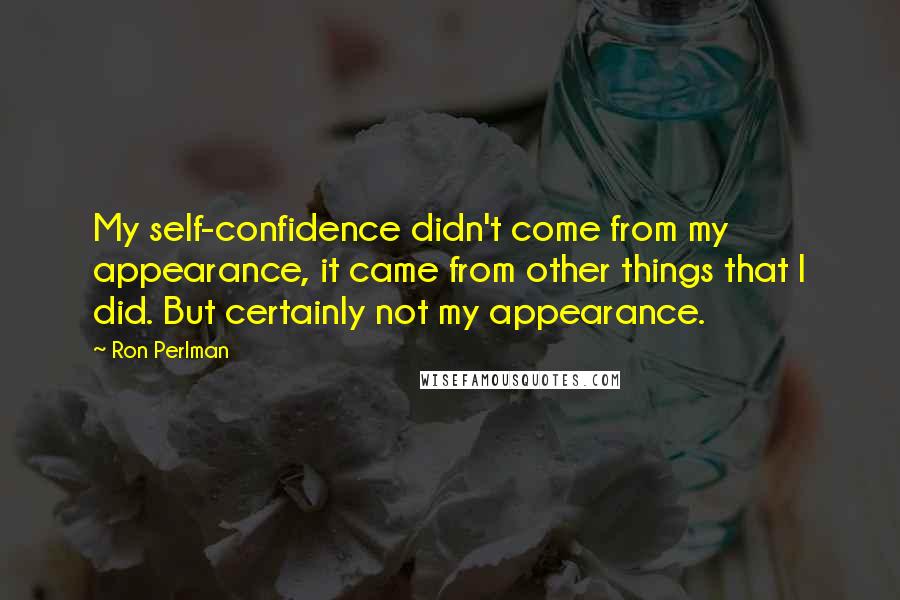 Ron Perlman Quotes: My self-confidence didn't come from my appearance, it came from other things that I did. But certainly not my appearance.