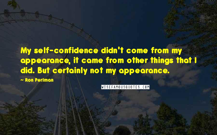 Ron Perlman Quotes: My self-confidence didn't come from my appearance, it came from other things that I did. But certainly not my appearance.